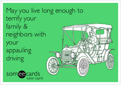 May you live long enough to
terrify your
family &
neighbors with
your
appauling
driving