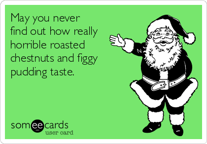 May you never
find out how really
horrible roasted
chestnuts and figgy
pudding taste. 