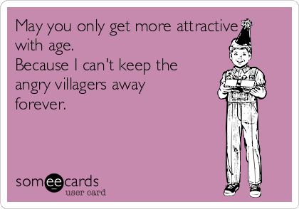 May you only get more attractive 
with age.
Because I can't keep the
angry villagers away
forever.