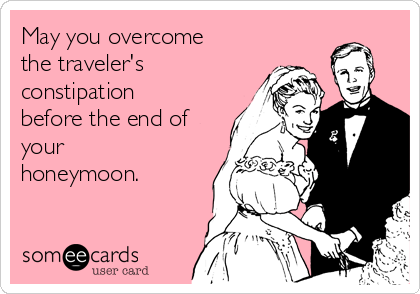 May you overcome
the traveler's
constipation
before the end of
your
honeymoon.
