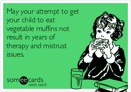 May your attempt to get
your child to eat
vegetable muffins not
result in years of
therapy and mistrust
issues.