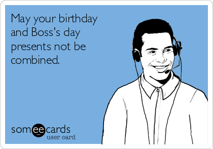 May your birthday
and Boss's day
presents not be
combined. 