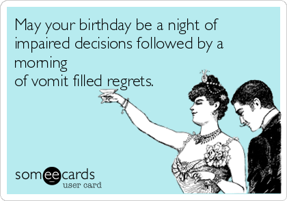 May your birthday be a night of
impaired decisions followed by a
morning
of vomit filled regrets.