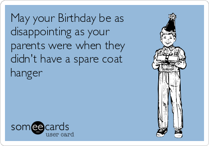May your Birthday be as
disappointing as your
parents were when they
didn't have a spare coat
hanger