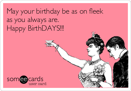 May your birthday be as on fleek
as you always are.
Happy BirthDAYS!!!