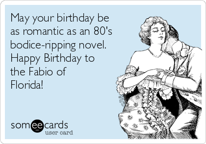 May your birthday be
as romantic as an 80's
bodice-ripping novel.
Happy Birthday to
the Fabio of
Florida!