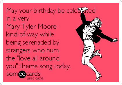 May your birthday be celebrated
in a very
Mary-Tyler-Moore-
kind-of-way while
being serenaded by 
strangers who hum
the "love all around
you" theme song today.