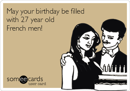 May your birthday be filled
with 27 year old
French men! 