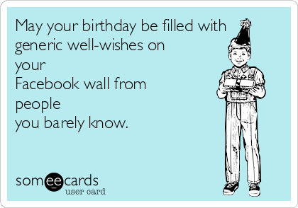 May your birthday be filled with
generic well-wishes on
your
Facebook wall from
people
you barely know.