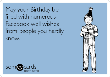 May your Birthday be
filled with numerous
Facebook well wishes
from people you hardly
know.