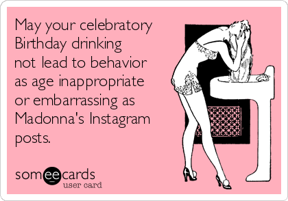 May your celebratory
Birthday drinking
not lead to behavior
as age inappropriate
or embarrassing as
Madonna's Instagram
posts.