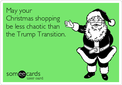 May your
Christmas shopping
be less chaotic than
the Trump Transition. 