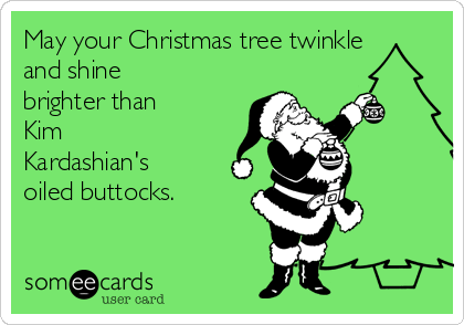 May your Christmas tree twinkle
and shine
brighter than
Kim
Kardashian's
oiled buttocks.