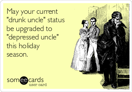 May your current
"drunk uncle" status
be upgraded to
"depressed uncle"
this holiday
season.