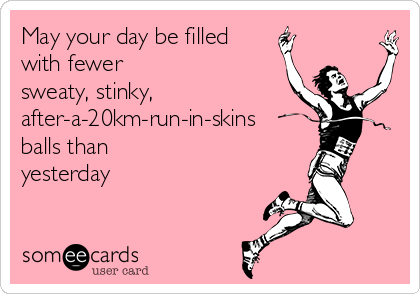 May your day be filled
with fewer
sweaty, stinky,
after-a-20km-run-in-skins
balls than
yesterday