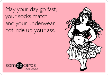 May your day go fast,
your socks match
and your underwear
not ride up your ass.