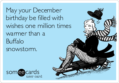 May your December
birthday be filled with
wishes one million times
warmer than a
Buffalo
snowstorm.
