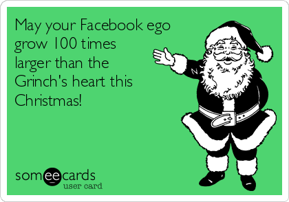May your Facebook ego
grow 100 times
larger than the
Grinch's heart this
Christmas!