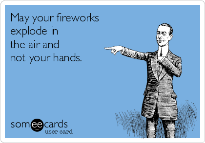 May your fireworks
explode in
the air and
not your hands.