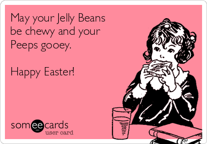 May your Jelly Beans
be chewy and your
Peeps gooey.

Happy Easter!