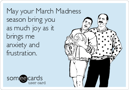 May your March Madness
season bring you
as much joy as it
brings me
anxiety and
frustration.