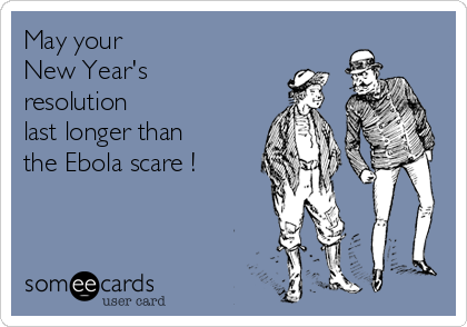 May your 
New Year's
resolution
last longer than
the Ebola scare !