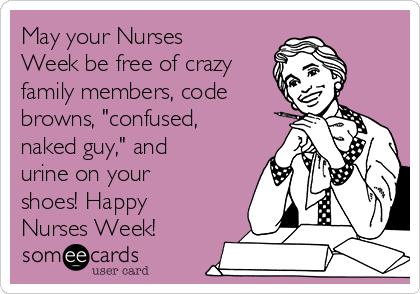 May your Nurses
Week be free of crazy
family members, code
browns, "confused,
naked guy," and
urine on your
shoes! Happy
Nurses Week!