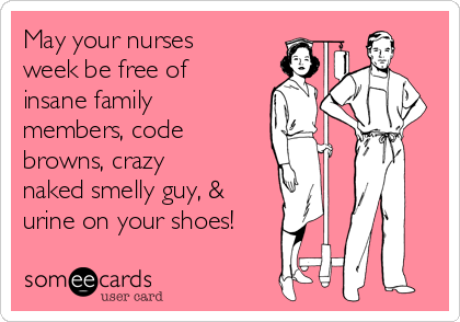 May your nurses
week be free of
insane family
members, code
browns, crazy
naked smelly guy, &
urine on your shoes! 
❤