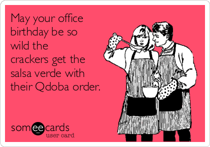 May your office
birthday be so
wild the
crackers get the
salsa verde with
their Qdoba order.
 