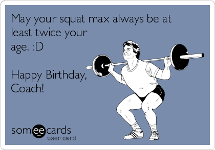 May your squat max always be at least twice your age. :D Happy Birthday,  Coach! | Birthday Ecard