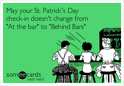 May your St. Patrick's Day
check-in doesn't change from
"At the bar" to "Behind Bars" 