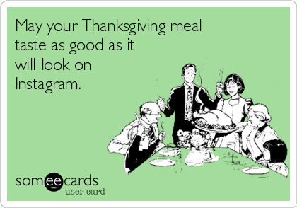May your Thanksgiving meal
taste as good as it
will look on
Instagram.