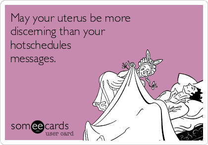 May your uterus be more
discerning than your
hotschedules
messages.