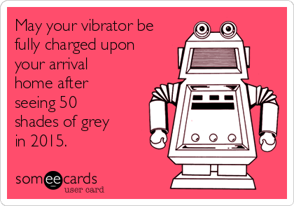 May your vibrator be
fully charged upon
your arrival
home after
seeing 50
shades of grey
in 2015. 