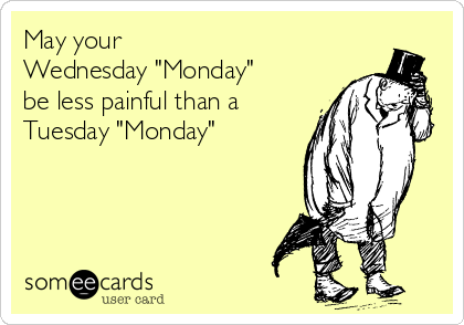 May your 
Wednesday "Monday"
be less painful than a
Tuesday "Monday"