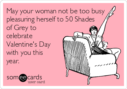 May your woman not be too busy
pleasuring herself to 50 Shades
of Grey to
celebrate
Valentine's Day
with you this
year.