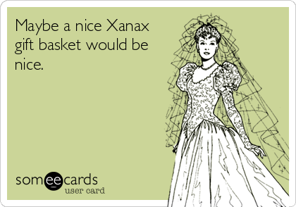 Maybe a nice Xanax
gift basket would be
nice.