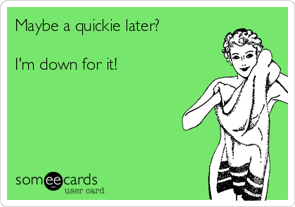 Maybe a quickie later?

I'm down for it!