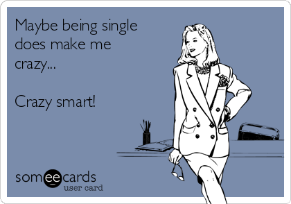 Maybe being single
does make me
crazy...

Crazy smart! 