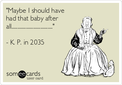 "Maybe I should have
had that baby after
all.................................."

- K. P. in 2035