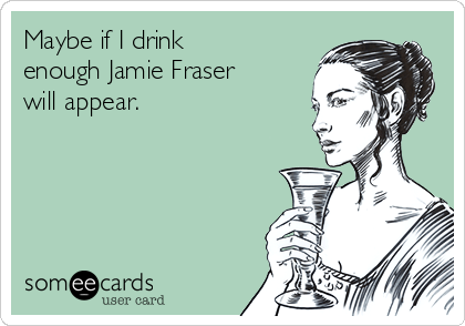 Maybe if I drink
enough Jamie Fraser
will appear.