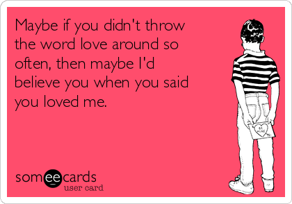 Maybe if you didn't throw
the word love around so
often, then maybe I'd
believe you when you said
you loved me.