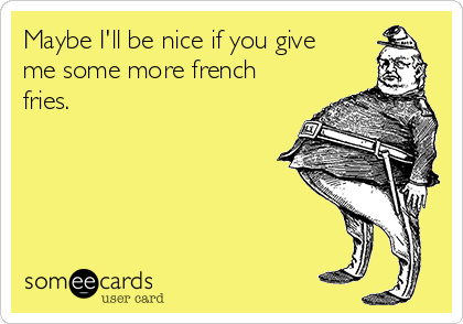 Maybe I'll be nice if you give
me some more french
fries. 
