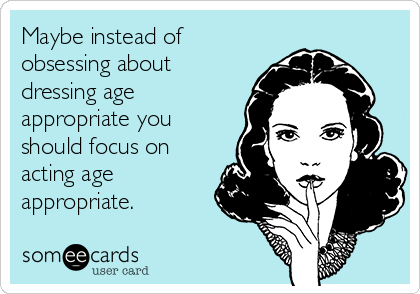 Maybe instead of
obsessing about
dressing age
appropriate you
should focus on
acting age
appropriate.