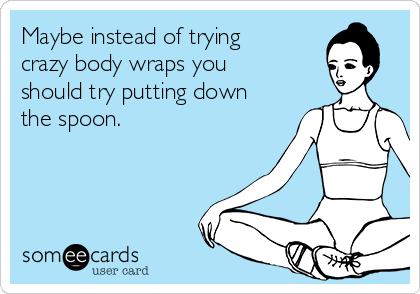Maybe instead of trying
crazy body wraps you
should try putting down
the spoon.