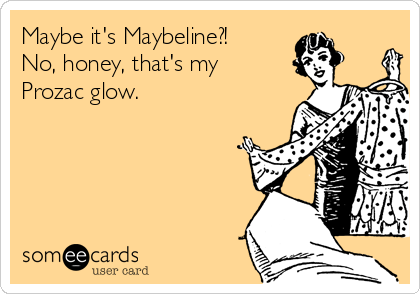 Maybe it's Maybeline?!
No, honey, that's my
Prozac glow.