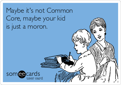 Maybe it's not Common
Core, maybe your kid
is just a moron.