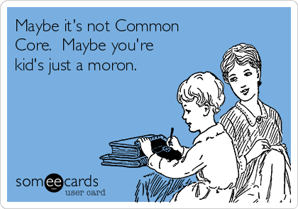 Maybe it's not Common
Core.  Maybe you're
kid's just a moron.