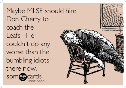 Maybe MLSE should hire
Don Cherry to
coach the
Leafs.  He
couldn't do any
worse than the
bumbling idiots
there now.