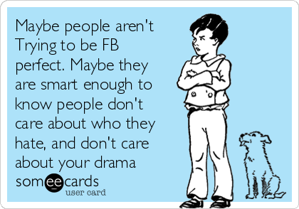 Maybe people aren't
Trying to be FB
perfect. Maybe they
are smart enough to
know people don't
care about who they
hate, and don't care
about your drama